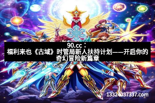 90.cc：福利来也《古域》时管局新人扶持计划——开启你的奇幻冒险新篇章