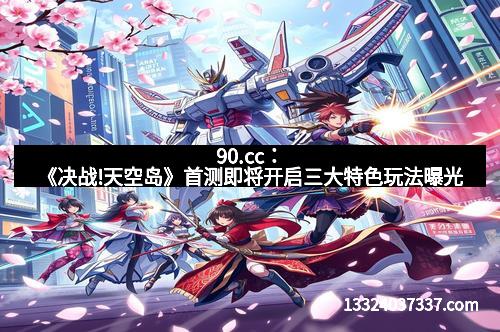 90.cc：《决战!天空岛》首测即将开启三大特色玩法曝光