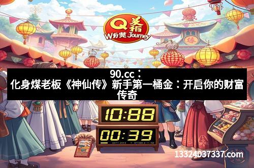 90.cc：化身煤老板《神仙传》新手第一桶金：开启你的财富传奇